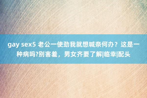 gay sex5 老公一使劲我就想喊奈何办？这是一种病吗?别害羞，男女齐要了解|临幸|配头