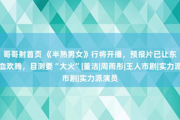 哥哥射首页 《半熟男女》行将开播，预报片已让东谈主血欢腾，目测要“大火”|董洁|周雨彤|王人市剧|实力派演员