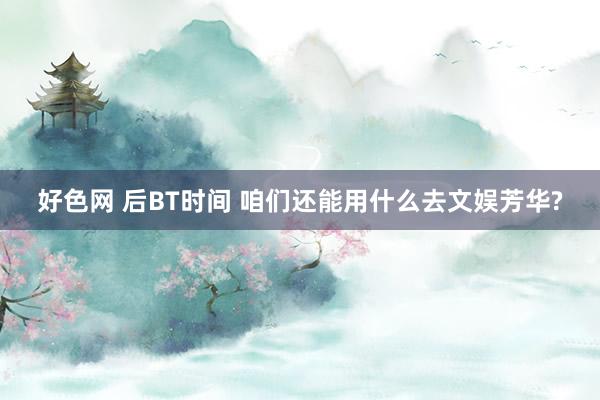 好色网 后BT时间 咱们还能用什么去文娱芳华?