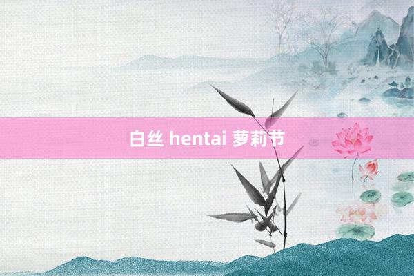 白丝 hentai 萝莉节