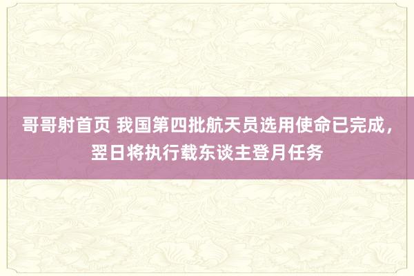 哥哥射首页 我国第四批航天员选用使命已完成，翌日将执行载东谈主登月任务