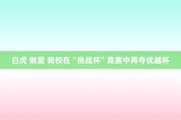 白虎 做爱 我校在“挑战杯”竞赛中再夺优越杯