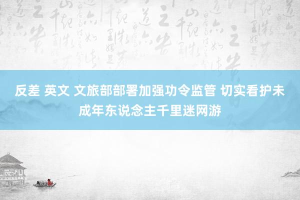 反差 英文 文旅部部署加强功令监管 切实看护未成年东说念主千里迷网游