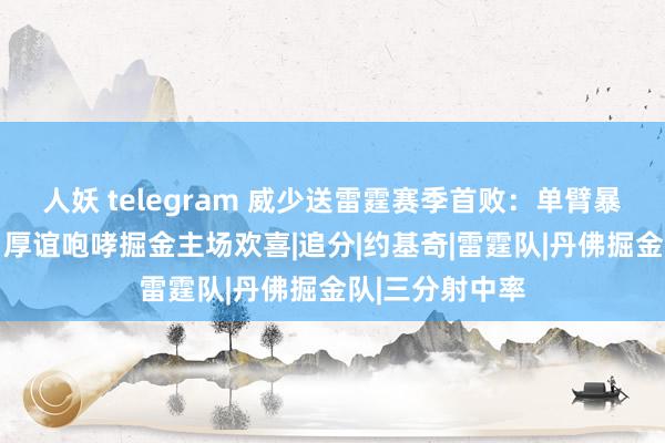 人妖 telegram 威少送雷霆赛季首败：单臂暴扣掀逆转怒潮 厚谊咆哮掘金主场欢喜|追分|约基奇|雷霆队|丹佛掘金队|三分射中率