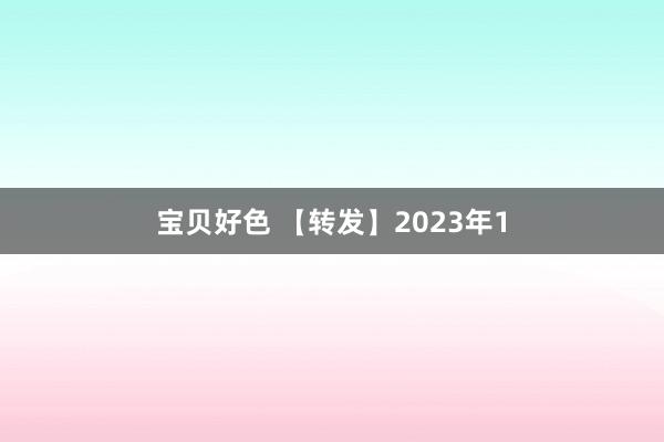 宝贝好色 【转发】2023年1