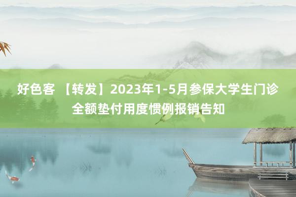 好色客 【转发】2023年1-5月参保大学生门诊全额垫付用度惯例报销告知