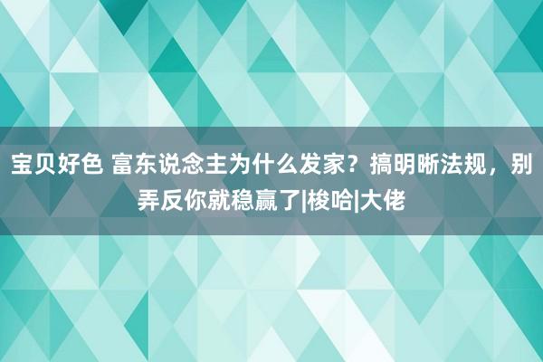 宝贝好色 富东说念主为什么发家？搞明晰法规，别弄反你就稳赢了|梭哈|大佬