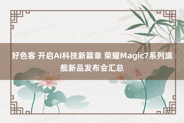 好色客 开启AI科技新篇章 荣耀Magic7系列旗舰新品发布会汇总