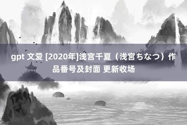 gpt 文爱 [2020年]浅宫千夏（浅宮ちなつ）作品番号及封面 更新收场