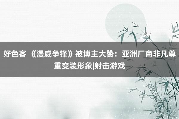 好色客 《漫威争锋》被博主大赞：亚洲厂商非凡尊重变装形象|射击游戏