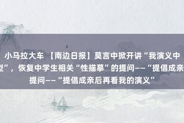 小马拉大车 【南边日报】莫言中掀开讲“我演义中的东说念主物原型”，恢复中学生相关“性描摹”的提问——“提倡成亲后再看我的演义”