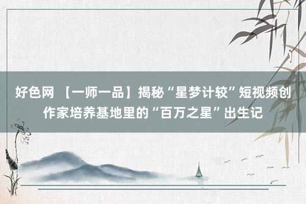 好色网 【一师一品】揭秘“星梦计较”短视频创作家培养基地里的“百万之星”出生记